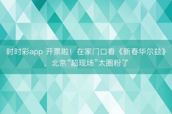 時時彩app 開票啦！在家門口看《新春華爾茲》，<a href=