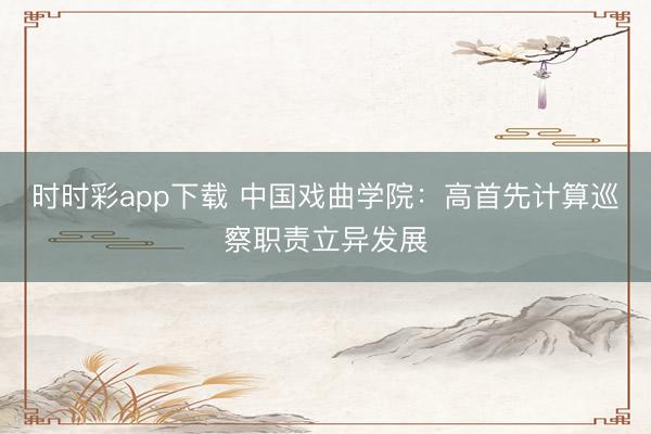 時時彩app下載 中國戲曲學(xué)院：高首先計算巡察職責(zé)立異發(fā)展