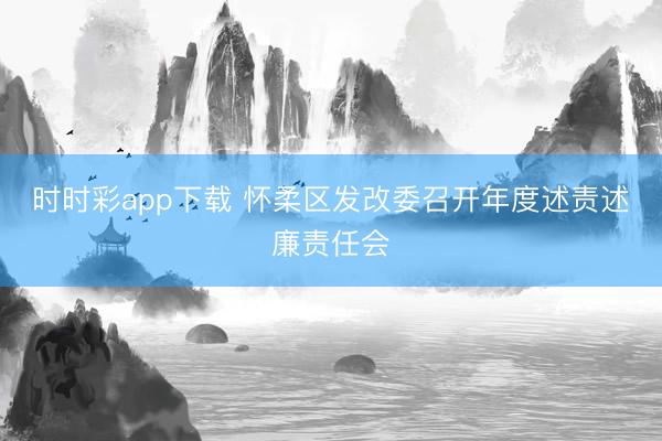 時時彩app下載 懷柔區發改委召開年度述責述廉責任會