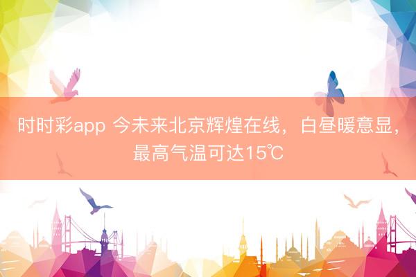 時時彩app 今未來北京輝煌在線，白晝暖意顯，最高氣溫可達15℃