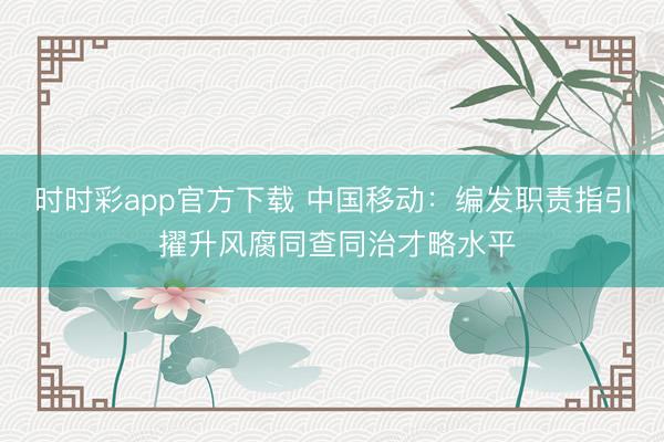時時彩app官方下載 中國移動：編發(fā)職責指引 擢升風腐同查同治才略水平
