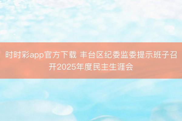 時時彩app官方下載 豐臺區紀委監委提示班子召開2025年度民主生涯會