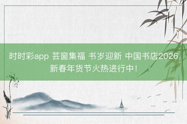時(shí)時(shí)彩app 蕓窗集福 書歲迎新 中國(guó)書店2026新春年貨節(jié)火熱進(jìn)行中！