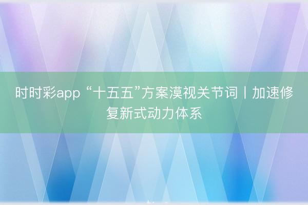 時時彩app “十五五”方案漠視關節(jié)詞丨加速修復新式動力體系