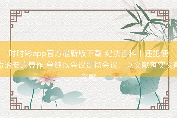 時時彩app官方最新版下載 紀法百科丨違犯使命治安的算作:單純以會議貫徹會議、以文獻落實文獻