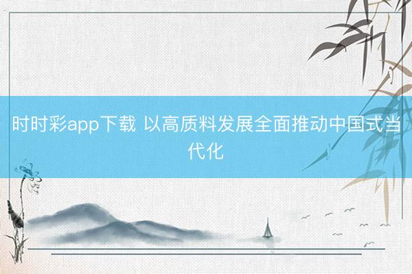時時彩app下載 以高質料發展全面推動中國式當代化