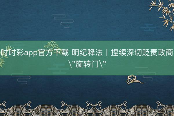 時時彩app官方下載 明紀釋法丨捏續(xù)深切貶責政商