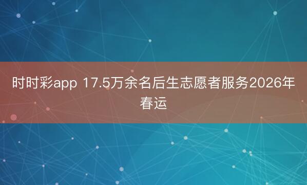 時(shí)時(shí)彩app 17.5萬余名后生志愿者服務(wù)2026年春運(yùn)