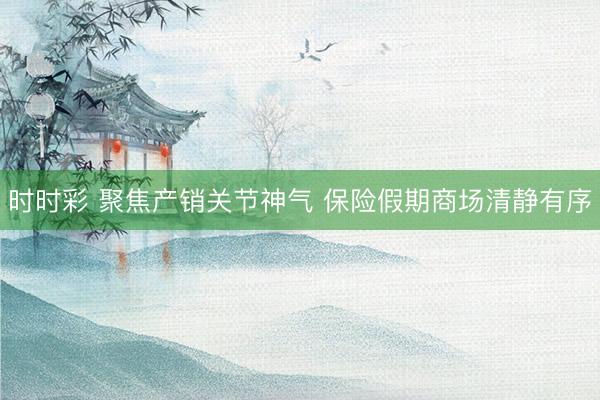 時時彩 聚焦產(chǎn)銷關(guān)節(jié)神氣 保險假期商場清靜有序