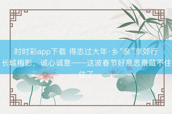 時(shí)時(shí)彩app下載 得志過大年·鄉(xiāng)“親”京郊行｜長(zhǎng)城梅影，<a  target=