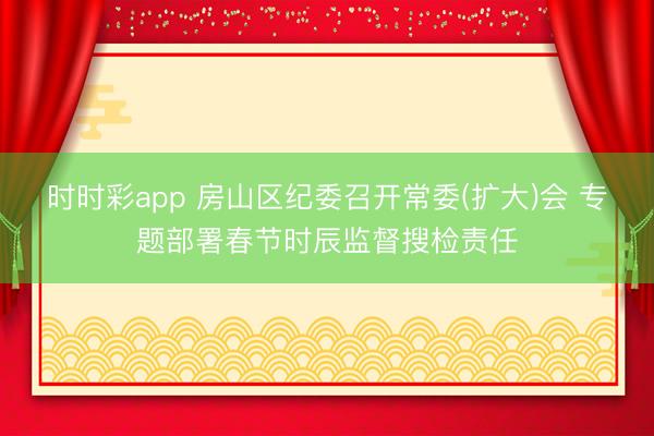 時時彩app 房山區(qū)紀委召開常委(擴大)會 專題部署春節(jié)時辰監(jiān)督搜檢責任