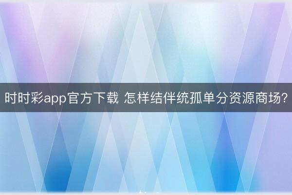 時時彩app官方下載 怎樣結伴統孤單分資源商場？