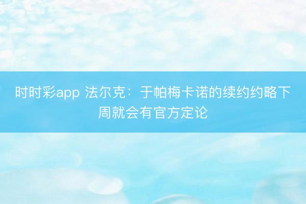 時時彩app 法爾克：于帕梅卡諾的續約約略下周就會有官方定論