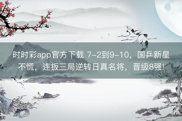 時時彩app官方下載 7-2到9-10，國乒新星不慌，連扳三局逆轉日真名將，晉級8強!