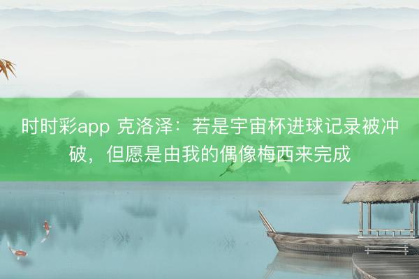 時時彩app 克洛澤：若是宇宙杯進(jìn)球記錄被沖破，但愿是由我的偶像梅西來完成
