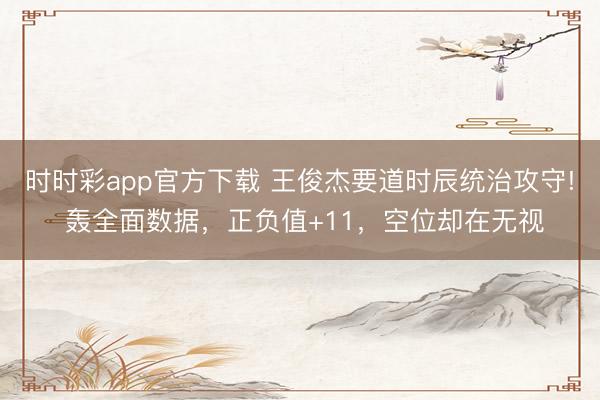 時時彩app官方下載 王俊杰要道時辰統治攻守! 轟全面數據，正負值+11，空位卻在無視