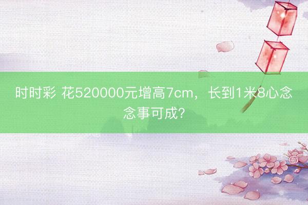 時時彩 花520000元增高7cm，長到1米8心念念事可成？