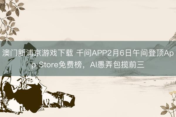 澳門(mén)新浦京游戲下載 千問(wèn)APP2月6日午間登頂App Store免費(fèi)榜，AI愚弄包攬前三