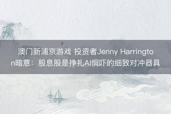 澳門(mén)新浦京游戲 投資者Jenny Harrington暗意：股息股是掙扎AI恫嚇的細(xì)致對(duì)沖器具