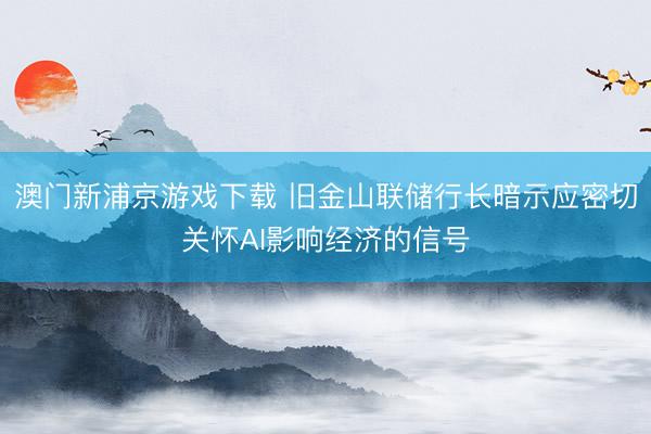 澳門(mén)新浦京游戲下載 舊金山聯(lián)儲(chǔ)行長(zhǎng)暗示應(yīng)密切關(guān)懷AI影響經(jīng)濟(jì)的信號(hào)