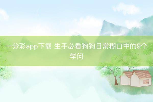 一分彩app下載 生手必看狗狗日常糊口中的9個學(xué)問
