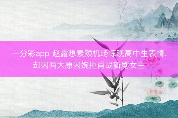 一分彩app 趙露想素顏機(jī)場(chǎng)驚現(xiàn)高中生表情，卻因兩大原因婉拒肖戰(zhàn)新劇女主