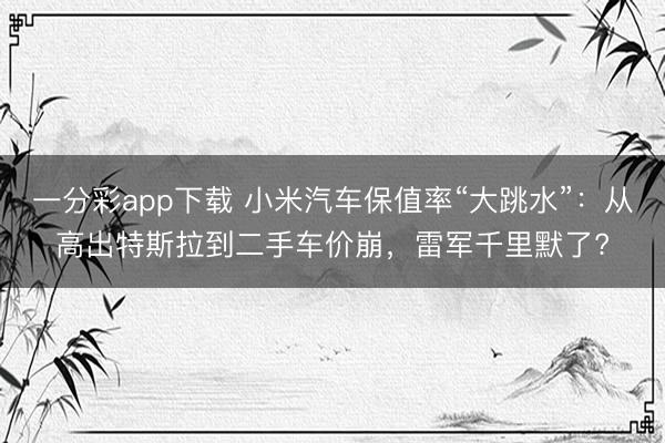 一分彩app下載 小米汽車保值率“大跳水”：從高出特斯拉到二手車價崩，雷軍千里默了?