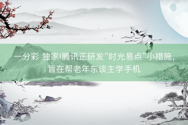 一分彩 獨(dú)家!騰訊正研發(fā)“時(shí)光易點(diǎn)”小措施，旨在幫老年?yáng)|談主學(xué)手機(jī)