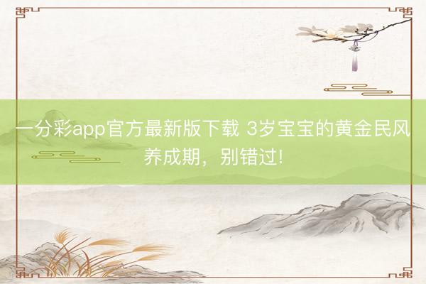 一分彩app官方最新版下載 3歲寶寶的黃金民風養成期，別錯過!
