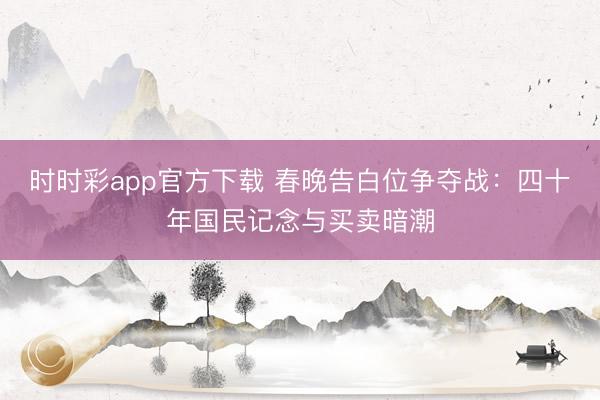 時(shí)時(shí)彩app官方下載 春晚告白位爭(zhēng)奪戰(zhàn)：四十年國(guó)民記念與買(mǎi)賣(mài)暗潮
