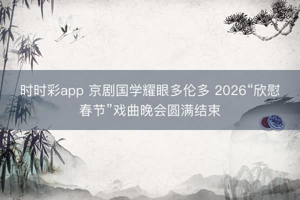時時彩app 京劇國學耀眼多倫多 2026“欣慰春節”戲曲晚會圓滿結束