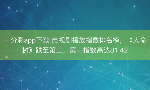 一分彩app下載 電視劇播放指數(shù)排名榜，《人命樹》跌至第二，第一指數(shù)高達(dá)81.42