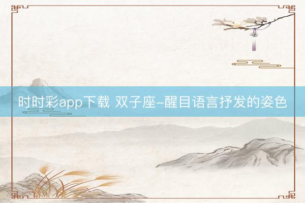 時時彩app下載 雙子座-醒目語言抒發的姿色