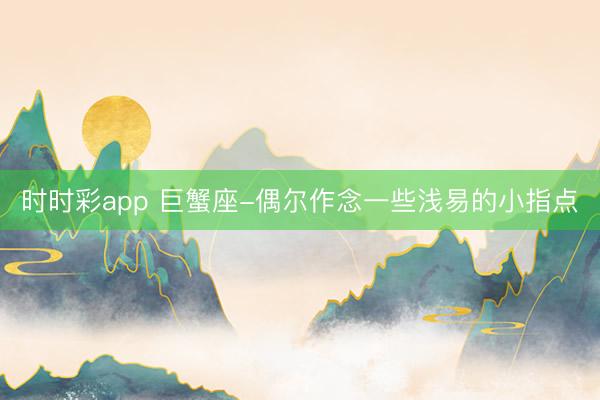 時時彩app 巨蟹座-偶爾作念一些淺易的小指點