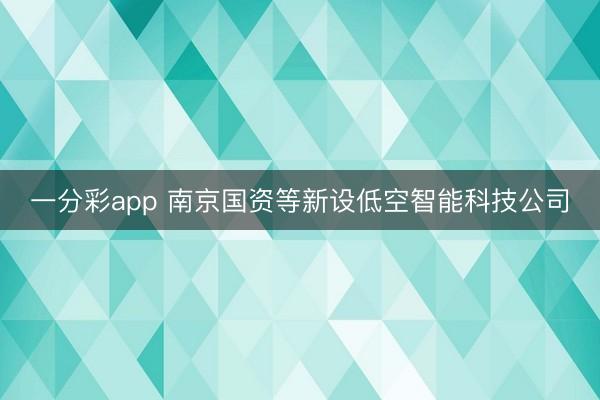 一分彩app 南京國資等新設(shè)低空智能科技公司