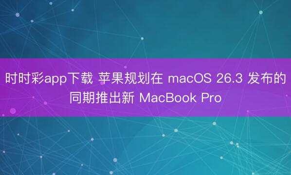 時時彩app下載 蘋果規(guī)劃在 macOS 26.3 發(fā)布的同期推出新 MacBook Pro