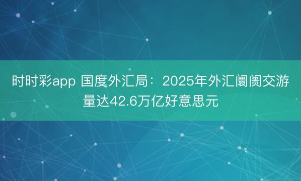 時時彩app 國度外匯局:2025年外匯阛阓交游量達(dá)42.6萬億好意思元
