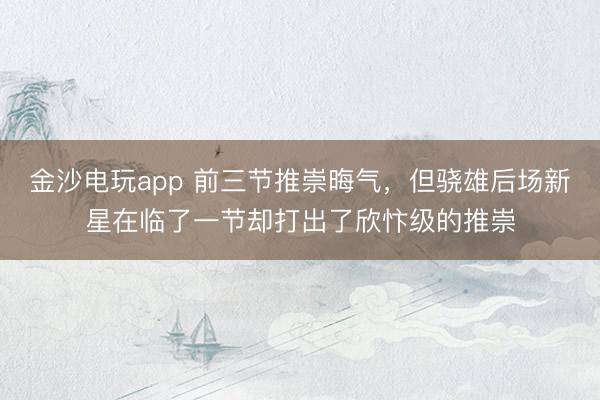 金沙电玩app 前三节推崇晦气，但骁雄后场新星在临了一节却打出了欣忭级的推崇