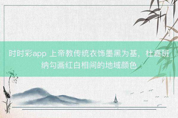 時時彩app 上帝教傳統衣飾墨黑為基，杜嘉班納勾畫紅白相間的地域顏色