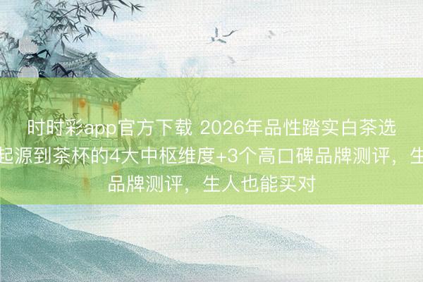 時(shí)時(shí)彩app官方下載 2026年品性踏實(shí)白茶選購指南:從起源到茶杯的4大中樞維度+3個(gè)高口碑品牌測評,生人也能買對