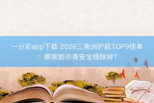 一分彩app下載 2026三角洲護航TOP9榜單：哪家能殺青安全穩除掉？