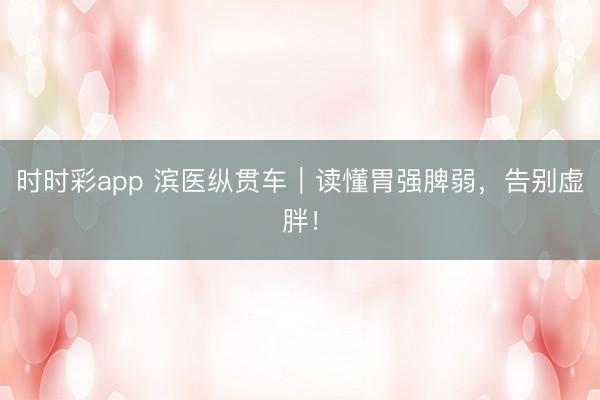 時(shí)時(shí)彩app 濱醫(yī)縱貫車|讀懂胃強(qiáng)脾弱,告別虛胖!