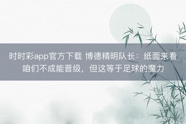 時時彩app官方下載 博德精明隊長:紙面來看咱們不成能晉級,但這等于足球的魔力