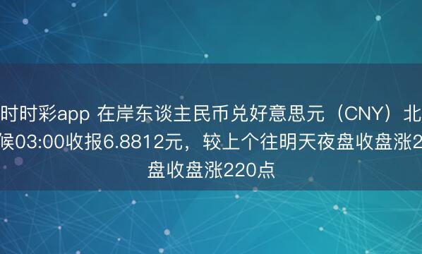 時時彩app 在岸東談主民幣兌好意思元（CNY）北京時候03:00收報6.8812元，較上個往明天夜盤收盤漲220點