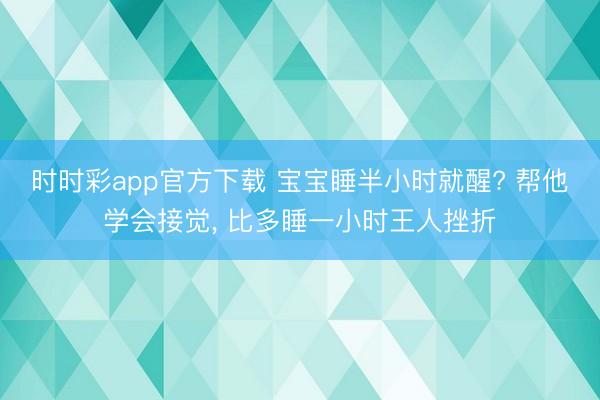 時時彩app官方下載 寶寶睡半小時就醒? 幫他學會接覺， 比多睡一小時王人挫折