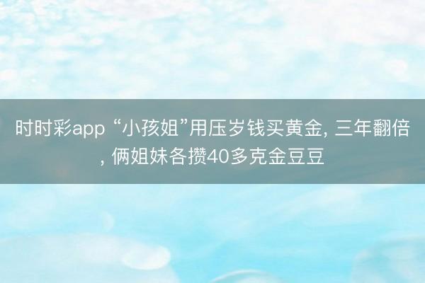 時時彩app “小孩姐”用壓歲錢買黃金， 三年翻倍， 倆姐妹各攢40多克金豆豆