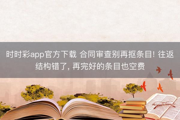 時時彩app官方下載 合同審查別再摳條目! 往返結構錯了, 再完好的條目也空費
