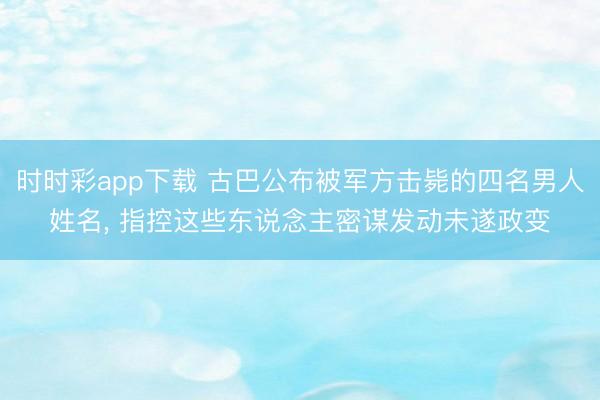 時時彩app下載 古巴公布被軍方擊斃的四名男人姓名， 指控這些東說念主密謀發動未遂政變