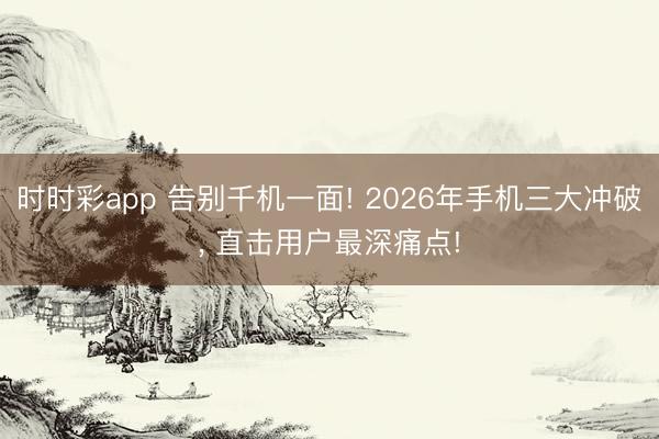 時時彩app 告別千機一面! 2026年手機三大沖破， 直擊用戶最深痛點!