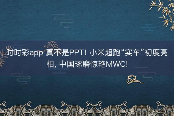 時時彩app 真不是PPT! 小米超跑“實車”初度亮相， 中國琢磨驚艷MWC!